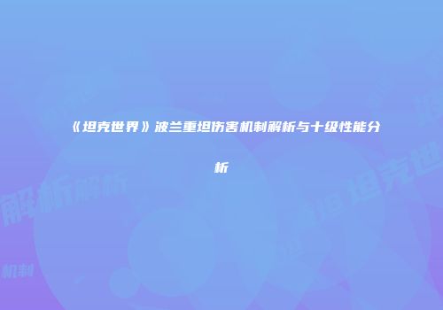 《坦克世界》波兰重坦伤害机制解析与十级性能分析