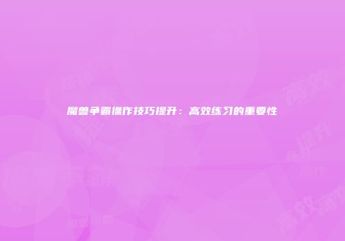 魔兽争霸操作技巧提升：高效练习的重要性