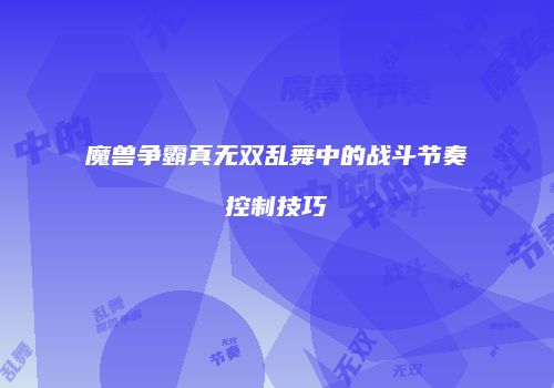 魔兽争霸真无双乱舞中的战斗节奏控制技巧