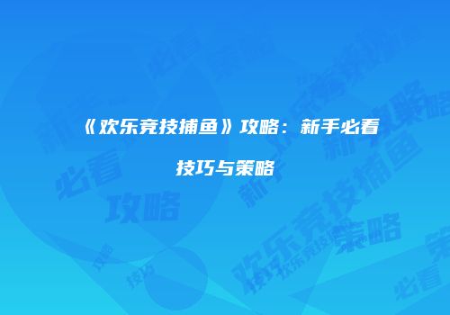 《欢乐竞技捕鱼》攻略：新手必看技巧与策略