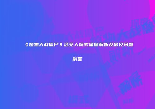 《植物大战僵尸》活死人模式深度解析及常见问题解答