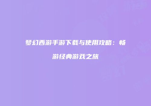 梦幻西游手游下载与使用攻略：畅游经典游戏之旅