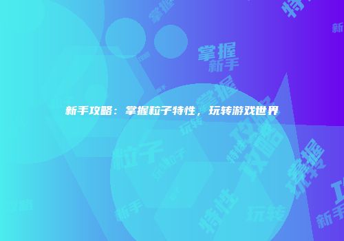 新手攻略：掌握粒子特性，玩转游戏世界