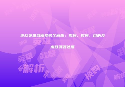 逆战英雄武器换购全解析：流程、时间、目的及皮肤武器处理