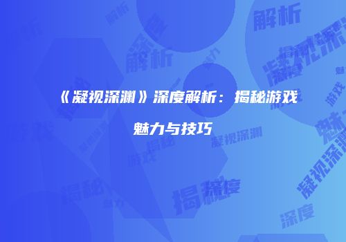 《凝视深渊》深度解析：揭秘游戏魅力与技巧