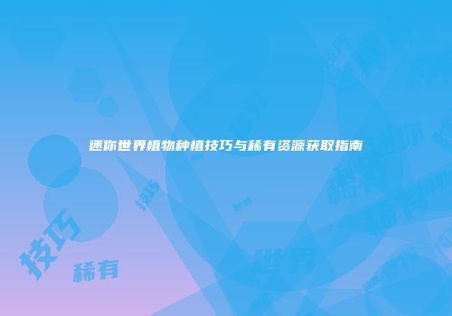 迷你世界植物种植技巧与稀有资源获取指南