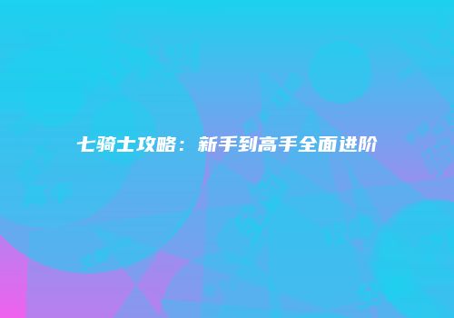 七骑士攻略：新手到高手全面进阶