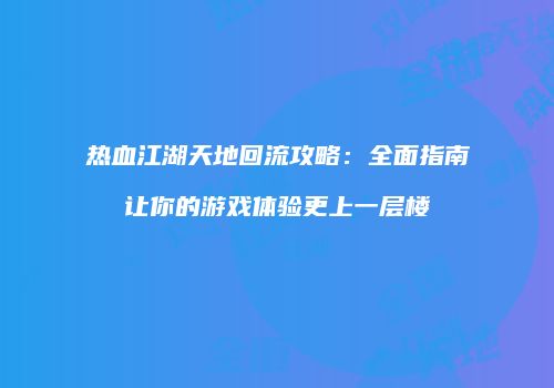 热血江湖天地回流攻略：全面指南让你的游戏体验更上一层楼