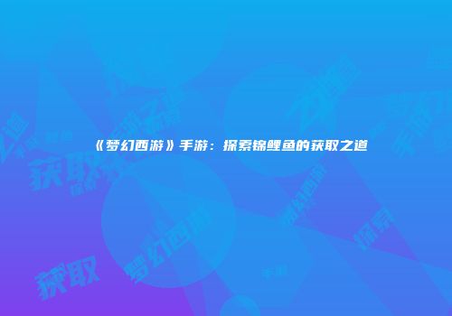 《梦幻西游》手游：探索锦鲤鱼的获取之道