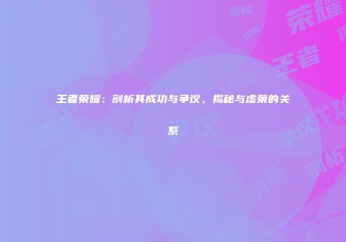 王者荣耀：剖析其成功与争议，揭秘与虚荣的关系