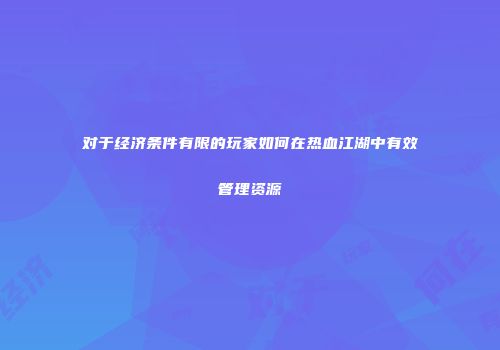 对于经济条件有限的玩家如何在热血江湖中有效管理资源