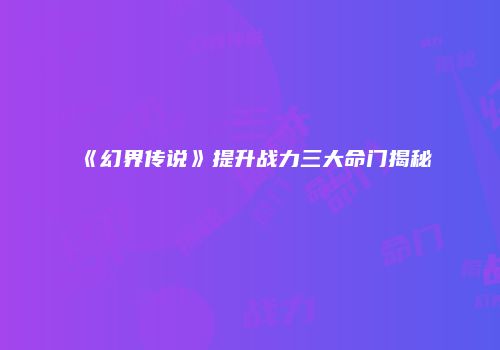 《幻界传说》提升战力三大命门揭秘