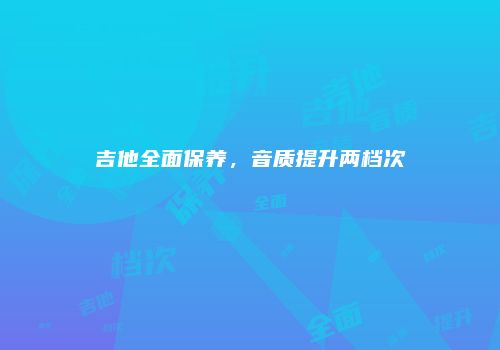 吉他全面保养，音质提升两档次