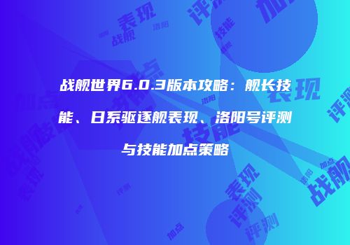 战舰世界6.0.3版本攻略：舰长技能、日系驱逐舰表现、洛阳号评测与技能加点策略