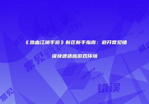 《热血江湖手游》新区新手指南：避开常见错误快速适应游戏环境
