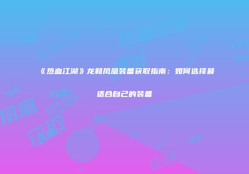 《热血江湖》龙和凤凰装备获取指南：如何选择最适合自己的装备