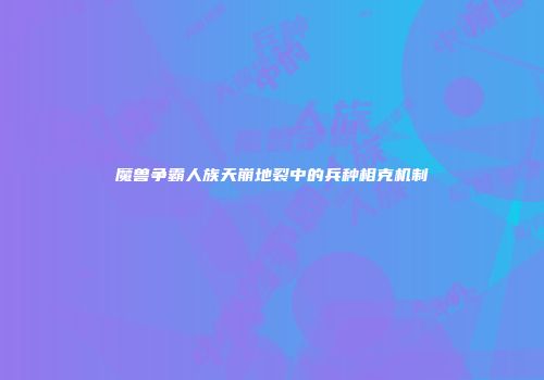 魔兽争霸人族天崩地裂中的兵种相克机制