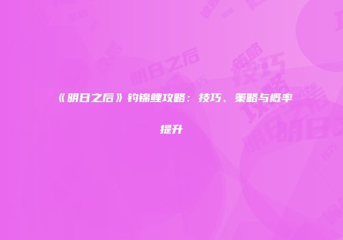 《明日之后》钓锦鲤攻略：技巧、策略与概率提升