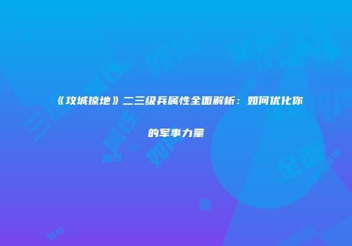 《攻城掠地》二三级兵属性全面解析：如何优化你的军事力量