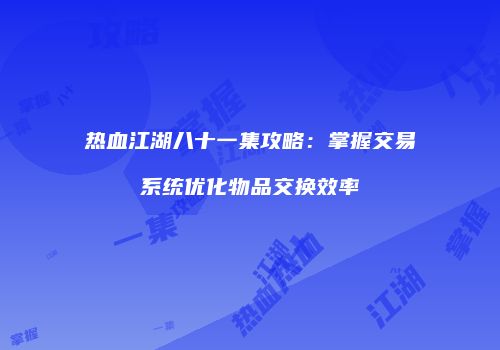热血江湖八十一集攻略:掌握交易系统优化物品交换效率