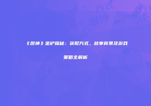 《原神》金铲探秘：获取方式、故事背景及游戏策略全解析