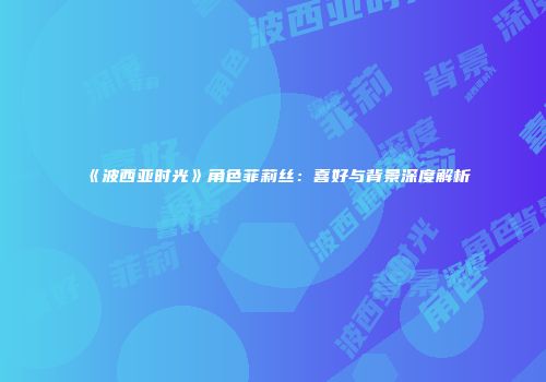 《波西亚时光》角色菲莉丝：喜好与背景深度解析