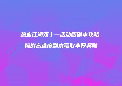 热血江湖双十一活动服副本攻略：挑战高难度副本赢取丰厚奖励
