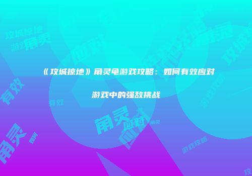 《攻城掠地》角灵龟游戏攻略：如何有效应对游戏中的强敌挑战