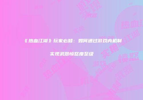 《热血江湖》玩家必知：如何通过游戏内机制实现武器愤怒度至级