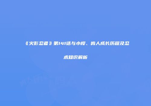 《火影忍者》第141话与小樱、鸣人成长历程及忍术知识解析
