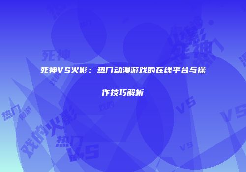 死神VS火影：热门动漫游戏的在线平台与操作技巧解析