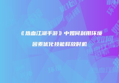 《热血江湖手游》中如何利用环境因素优化技能释放时机