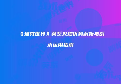 《坦克世界》英系火炮优势解析与战术运用指南