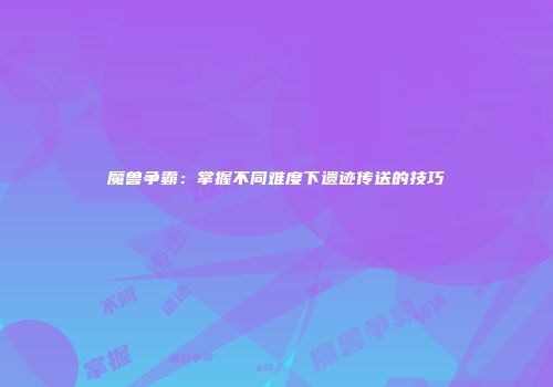 魔兽争霸：掌握不同难度下遗迹传送的技巧