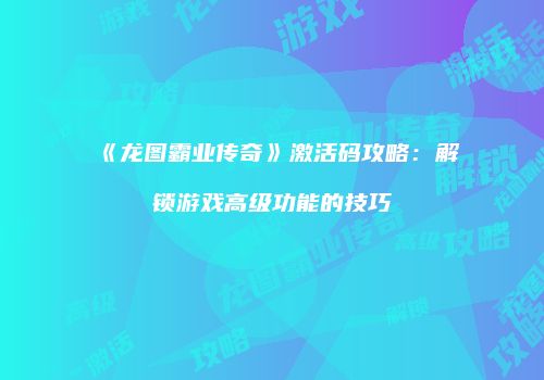 《龙图霸业传奇》激活码攻略：解锁游戏高级功能的技巧