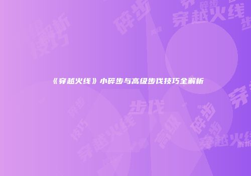 《穿越火线》小碎步与高级步伐技巧全解析