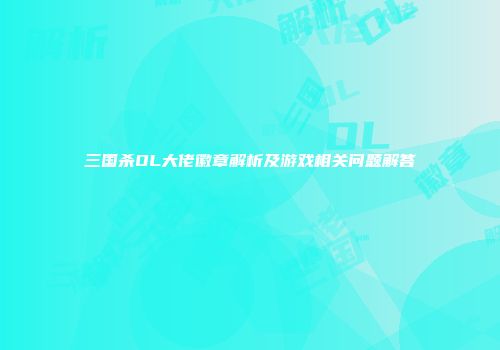 三国杀OL大佬徽章解析及游戏相关问题解答