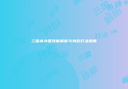 三国杀孙策技能解析与身份打法指南