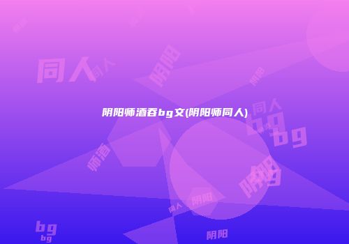 阴阳师酒吞bg文(阴阳师同人)