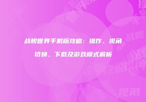 战舰世界手机版攻略：操作、视角切换、下载及游戏模式解析