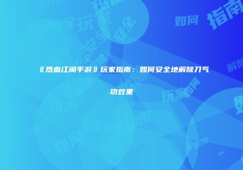 《热血江湖手游》玩家指南：如何安全地解除刀气功效果