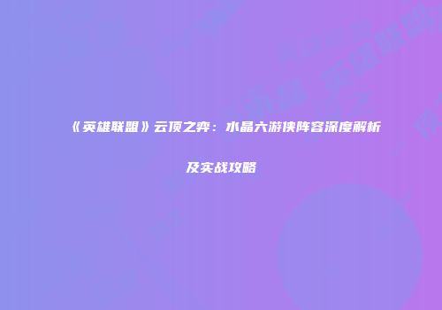 《英雄联盟》云顶之弈：水晶六游侠阵容深度解析及实战攻略