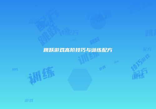 跳跃游戏高阶技巧与训练配方