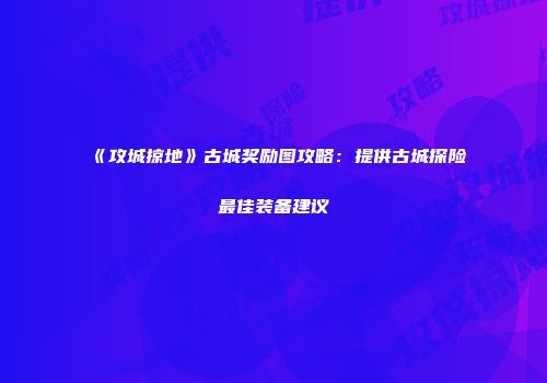 《攻城掠地》古城奖励图攻略：提供古城探险最佳装备建议