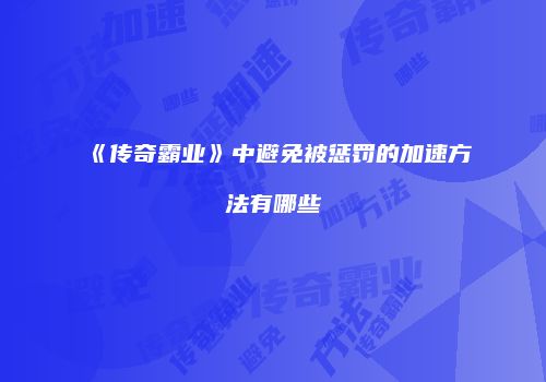 《传奇霸业》中避免被惩罚的加速方法有哪些