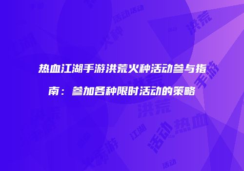 热血江湖手游洪荒火种活动参与指南：参加各种限时活动的策略