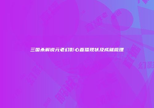 三国杀解说元老幻影心直播现状及成就梳理