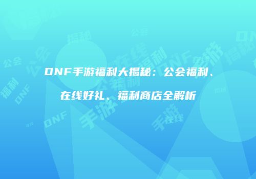 DNF手游福利大揭秘：公会福利、在线好礼、福利商店全解析