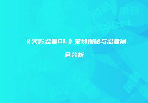 《火影忍者OL》策划揭秘与忍者角色分析