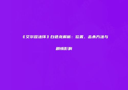 《艾尔登法环》白色龙解析：位置、击杀方法与剧情影响